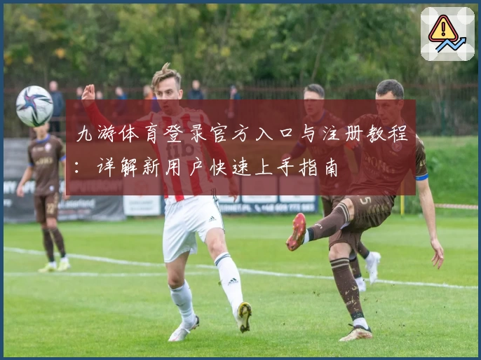 九游体育登录官方入口与注册教程：详解新用户快速上手指南