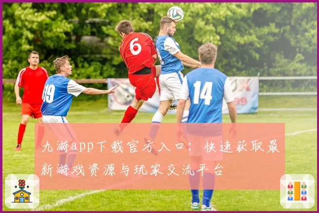 九游app下载官方入口：快速获取最新游戏资源与玩家交流平台