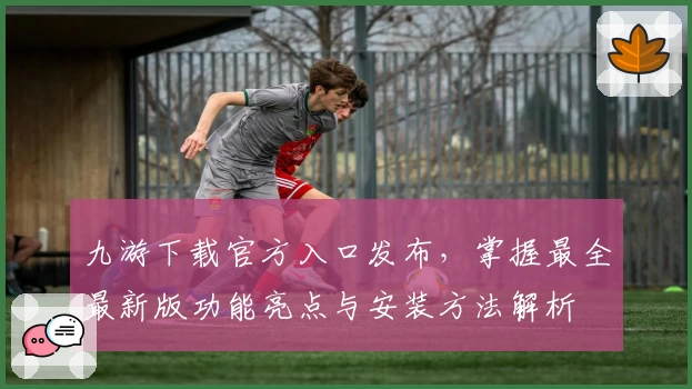 九游下载官方入口发布，掌握最全最新版功能亮点与安装方法解析