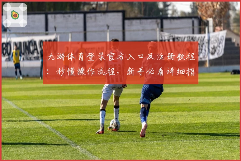 九游体育登录官方入口及注册教程:秒懂操作流程,新手必看详细指南