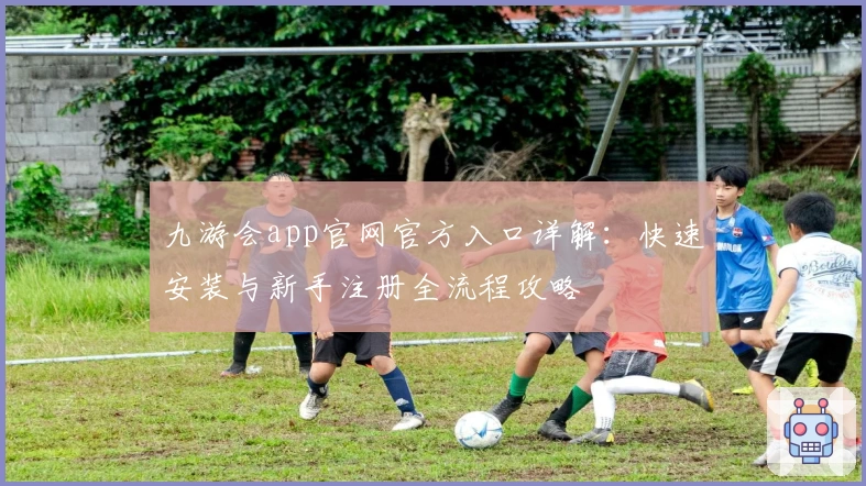 九游会app官网官方入口详解：快速安装与新手注册全流程攻略