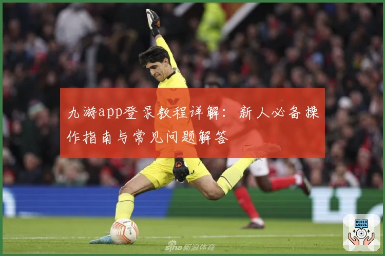 九游app登录教程详解：新人必备操作指南与常见问题解答