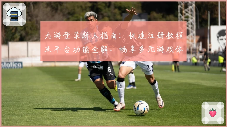 九游登录新人指南：快速注册教程及平台功能全解，畅享多元游戏体验