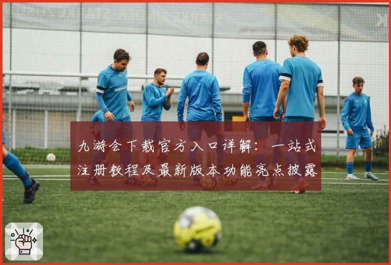 九游会下载官方入口详解：一站式注册教程及最新版本功能亮点披露