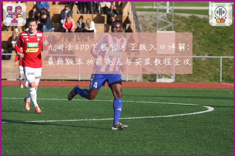 九游会app下载官方正版入口详解：最新版本功能亮点与安装教程全攻略
