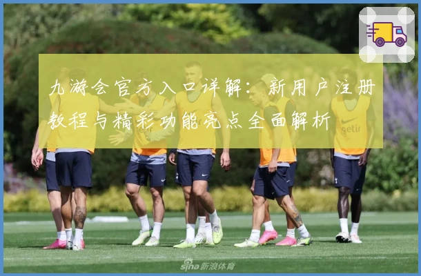 九游会官方入口详解：新用户注册教程与精彩功能亮点全面解析