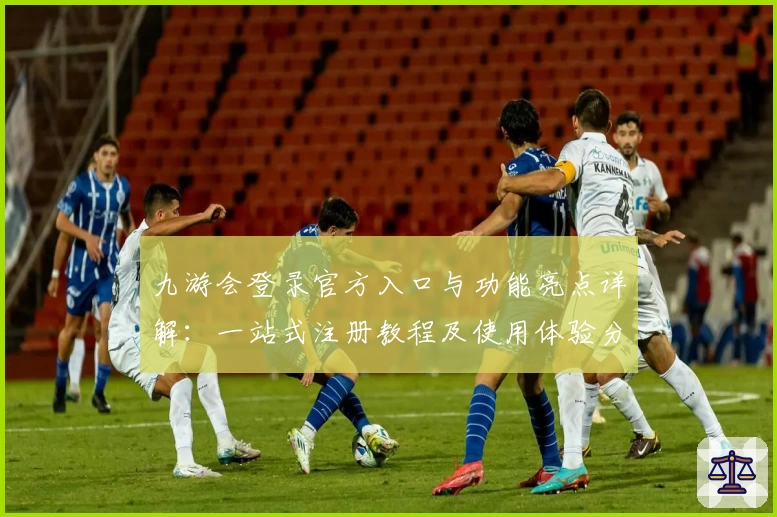 九游会登录官方入口与功能亮点详解：一站式注册教程及使用体验分享