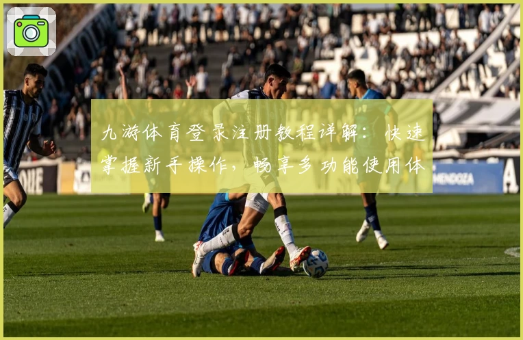 九游体育登录注册教程详解：快速掌握新手操作，畅享多功能使用体验