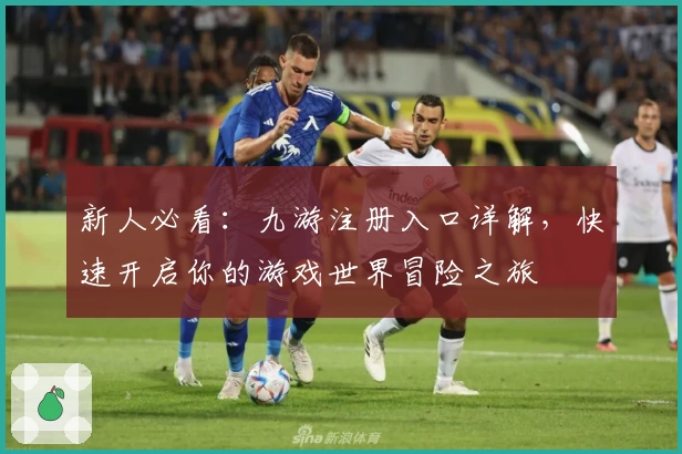 新人必看：九游注册入口详解，快速开启你的游戏世界冒险之旅