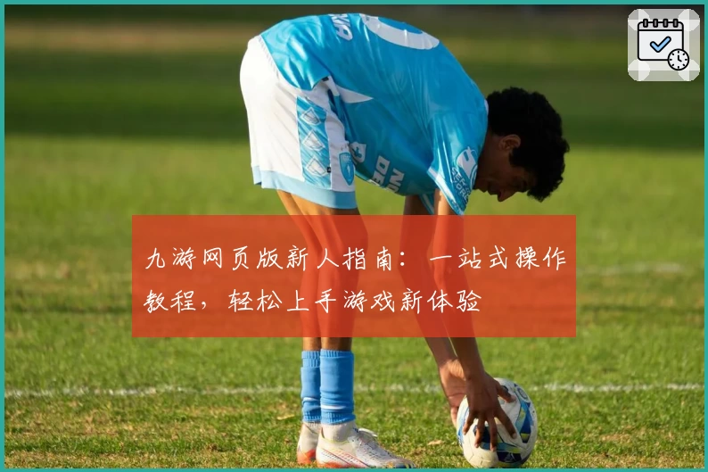 九游网页版新人指南：一站式操作教程，轻松上手游戏新体验