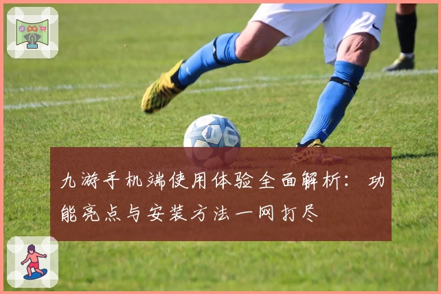 九游手机端使用体验全面解析:功能亮点与安装方法一网打尽