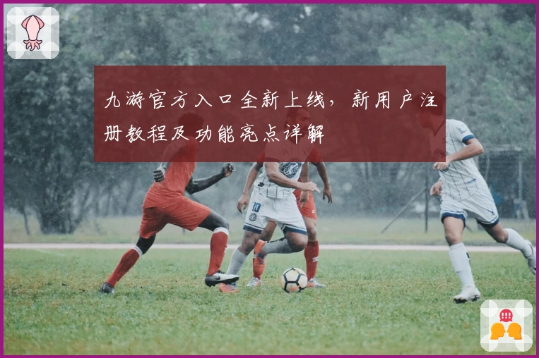 九游官方入口全新上线，新用户注册教程及功能亮点详解