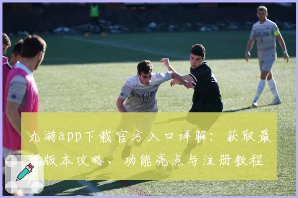 九游app下载官方入口详解：获取最新版本攻略、功能亮点与注册教程