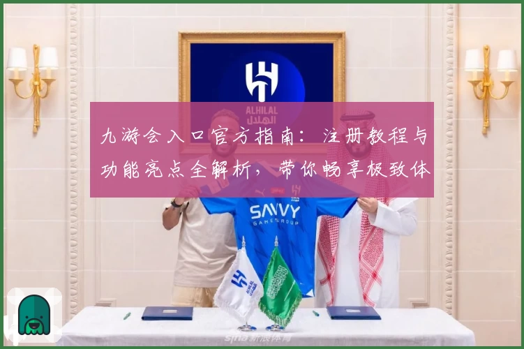 九游会入口官方指南：注册教程与功能亮点全解析，带你畅享极致体验