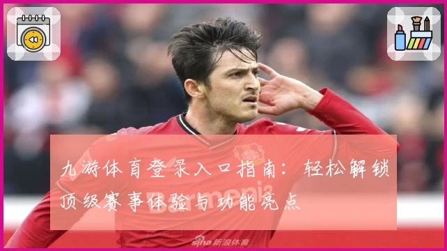 九游体育登录入口指南：轻松解锁顶级赛事体验与功能亮点