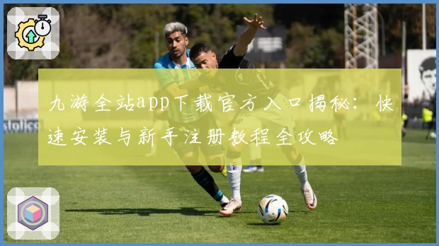 九游全站app下载官方入口揭秘:快速安装与新手注册教程全攻略