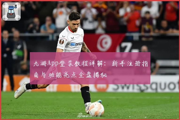 九游App登录教程详解：新手注册指南与功能亮点全盘揭秘