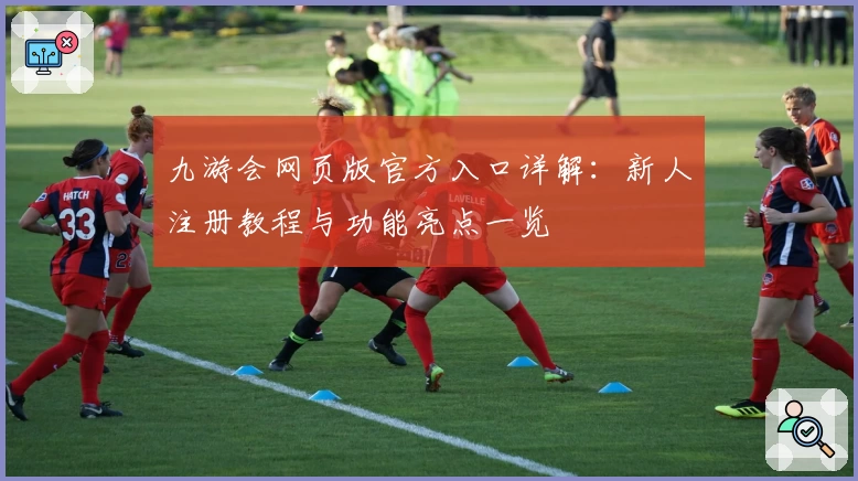 九游会网页版官方入口详解：新人注册教程与功能亮点一览