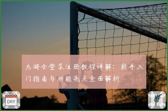 九游会登录注册教程详解：新手入门指南与功能亮点全面解析
