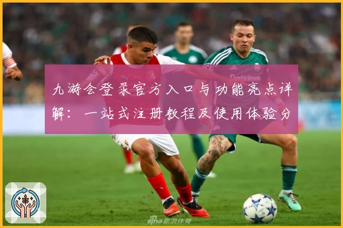 九游会登录官方入口与功能亮点详解：一站式注册教程及使用体验分享