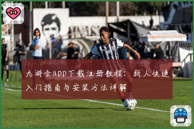 九游会app下载注册教程：新人快速入门指南与安装方法详解