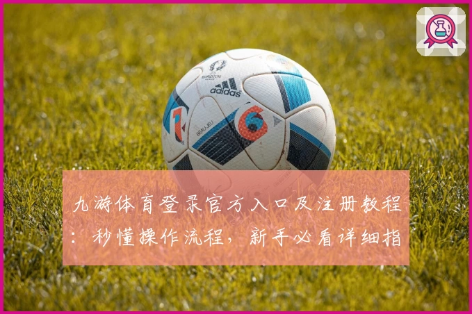 九游体育登录官方入口及注册教程：秒懂操作流程，新手必看详细指南