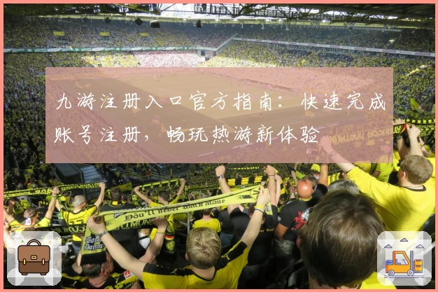 九游注册入口官方指南：快速完成账号注册，畅玩热游新体验