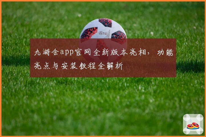 九游会app官网全新版本亮相，功能亮点与安装教程全解析