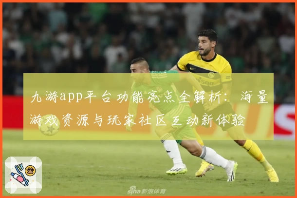 九游app平台功能亮点全解析：海量游戏资源与玩家社区互动新体验