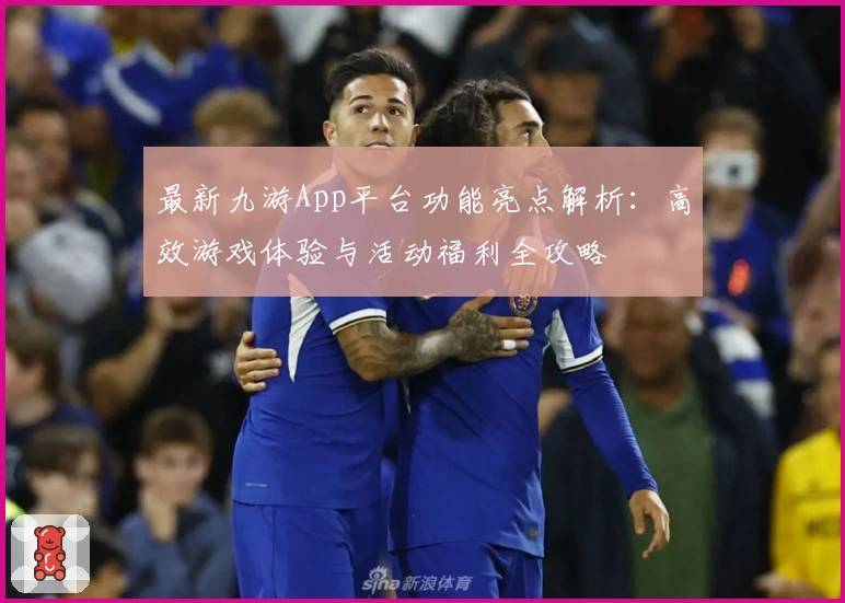 最新九游App平台功能亮点解析：高效游戏体验与活动福利全攻略
