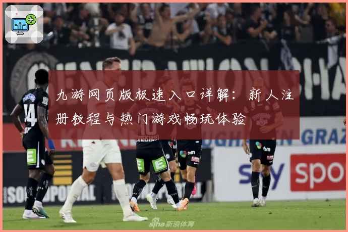 九游网页版极速入口详解：新人注册教程与热门游戏畅玩体验