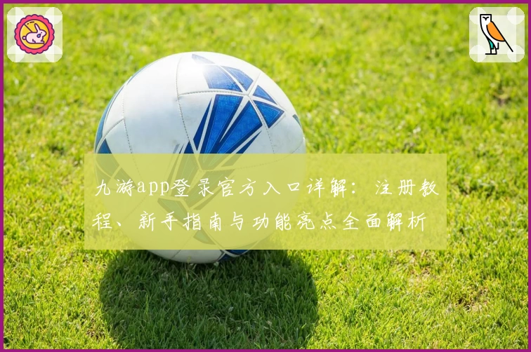 九游app登录官方入口详解：注册教程、新手指南与功能亮点全面解析
