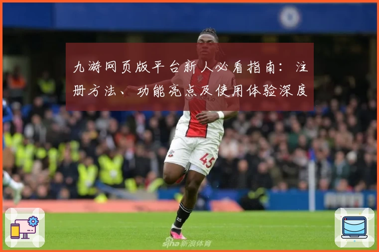 九游网页版平台新人必看指南：注册方法、功能亮点及使用体验深度解析