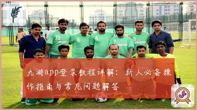 九游app登录教程详解：新人必备操作指南与常见问题解答