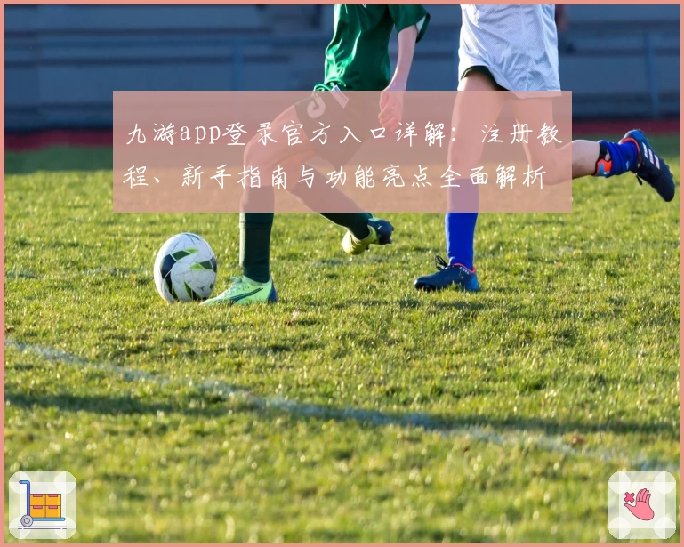 九游app登录官方入口详解：注册教程、新手指南与功能亮点全面解析