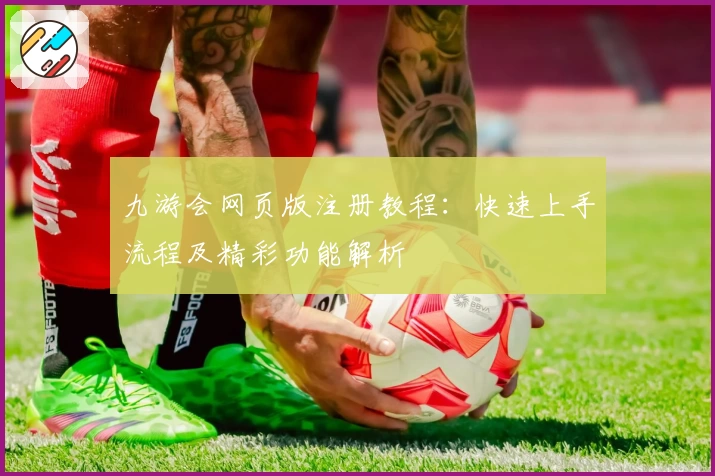 九游会网页版注册教程：快速上手流程及精彩功能解析
