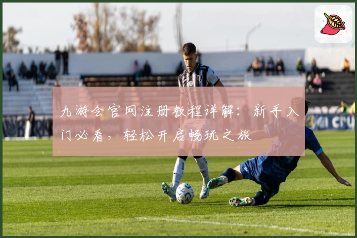 九游会官网注册教程详解：新手入门必看，轻松开启畅玩之旅