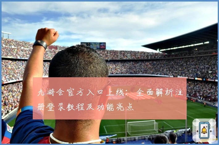 九游会官方入口上线：全面解析注册登录教程及功能亮点