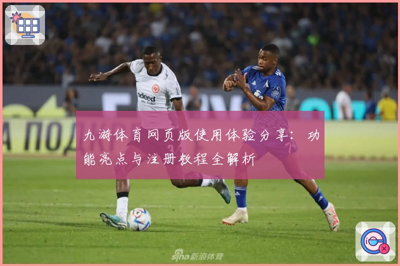 九游体育网页版使用体验分享：功能亮点与注册教程全解析