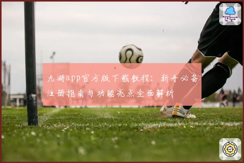 九游app官方版下载教程：新手必备注册指南与功能亮点全面解析
